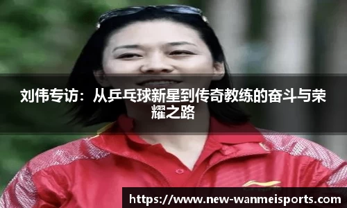 刘伟专访：从乒乓球新星到传奇教练的奋斗与荣耀之路