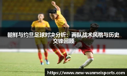朝鲜与约旦足球对决分析：两队战术风格与历史交锋回顾